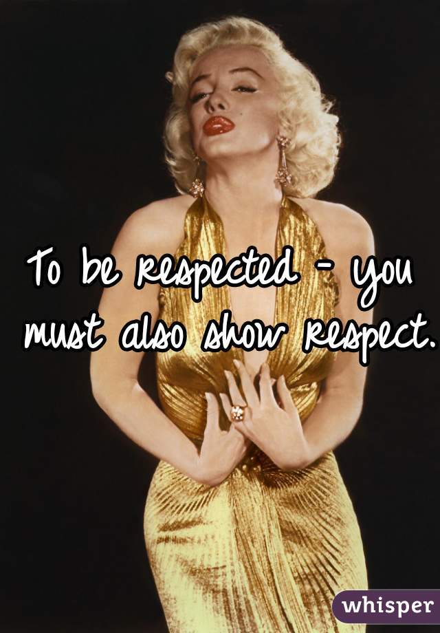 To be respected - you must also show respect.