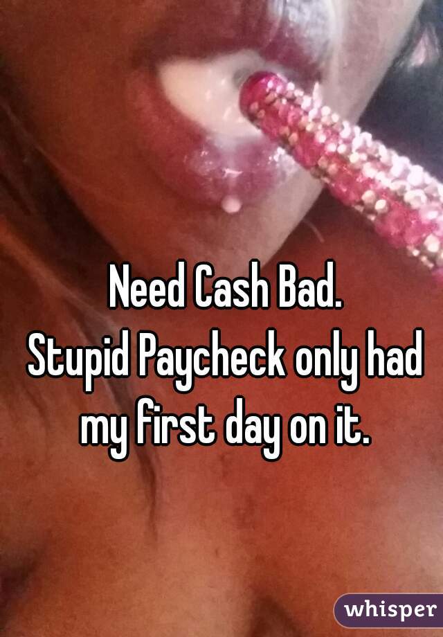 Need Cash Bad.
Stupid Paycheck only had my first day on it. 