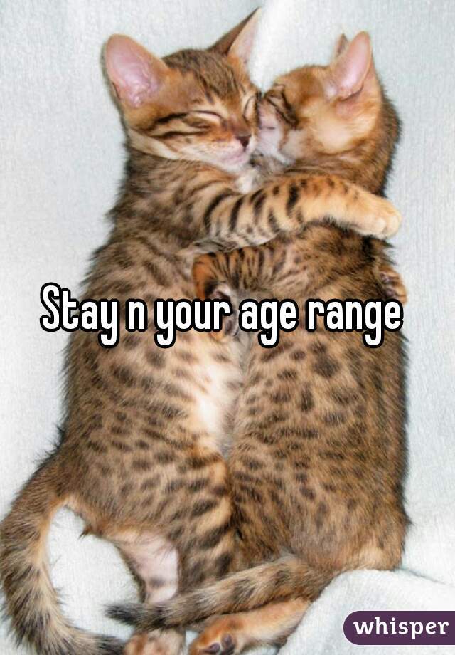Stay n your age range 