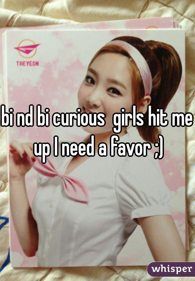 bi nd bi curious  girls hit me up I need a favor ;)