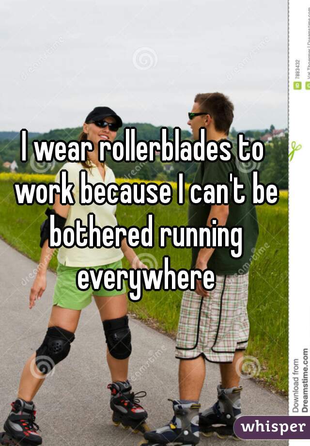 I wear rollerblades to work because I can't be bothered running everywhere