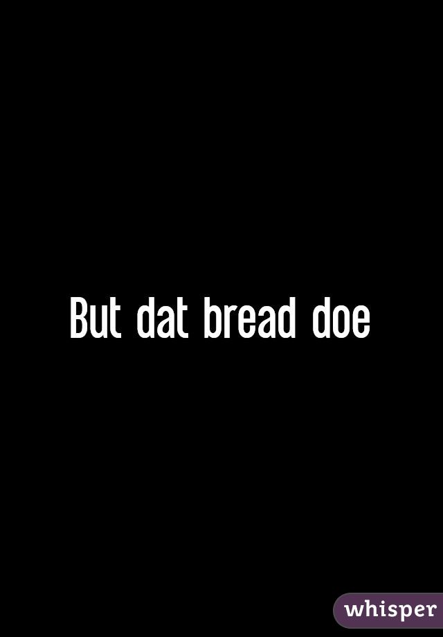 But dat bread doe
