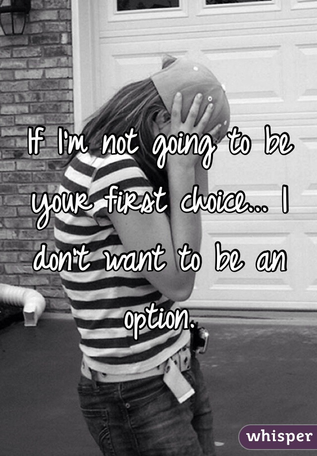 If I'm not going to be your first choice... I don't want to be an option. 
