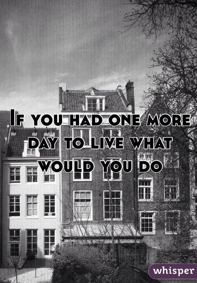 If you had one more day to live what would you do 