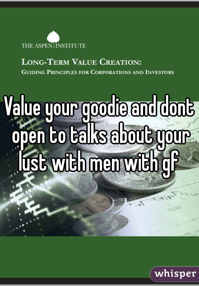 Value your goodie and dont open to talks about your lust with men with gf 