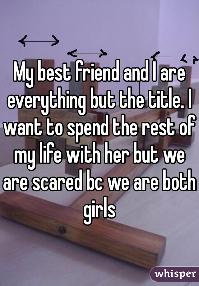 My best friend and I are everything but the title. I want to spend the rest of my life with her but we are scared bc we are both girls 