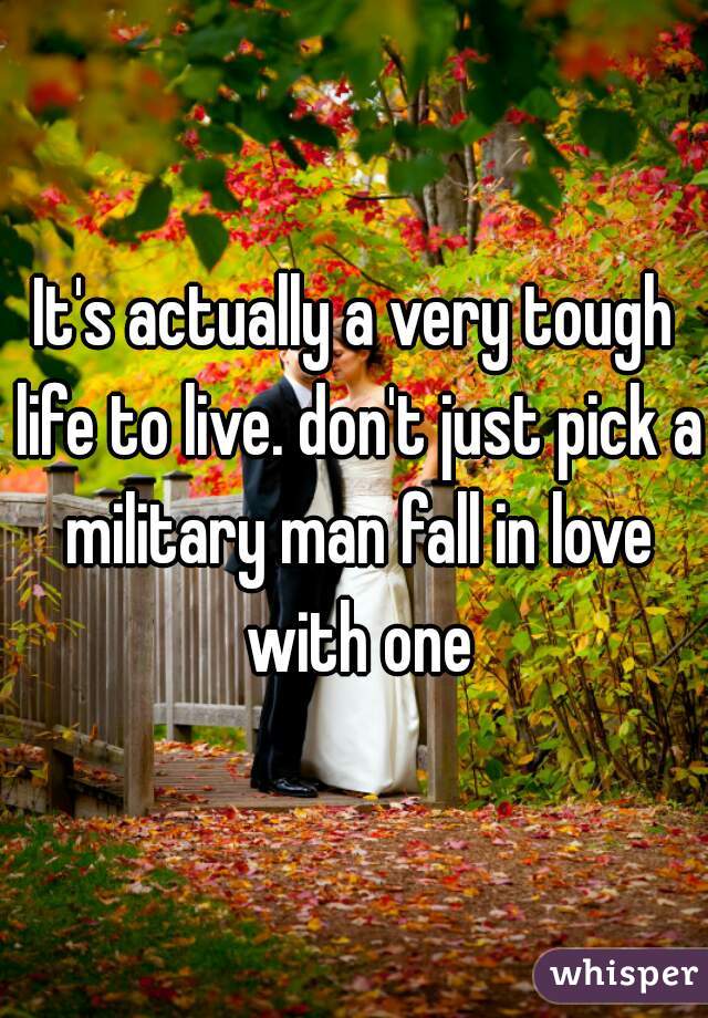 It's actually a very tough life to live. don't just pick a military man fall in love with one