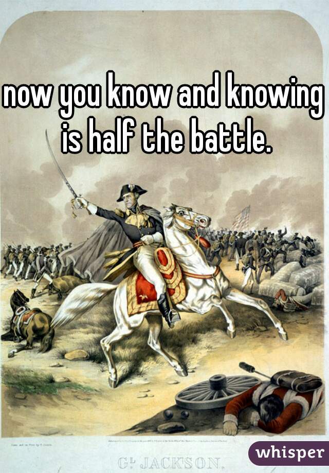 now you know and knowing is half the battle.