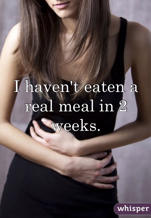 I haven't eaten a real meal in 2 weeks.