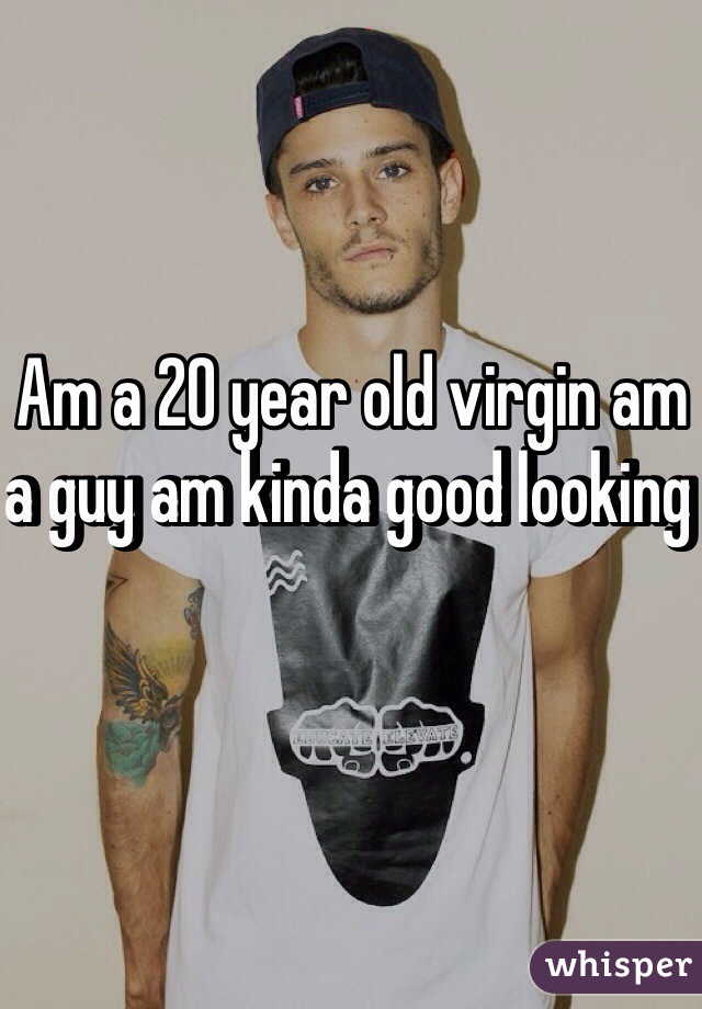 Am a 20 year old virgin am a guy am kinda good looking 