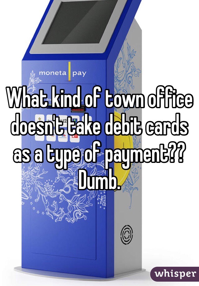 What kind of town office doesn't take debit cards as a type of payment?? Dumb. 