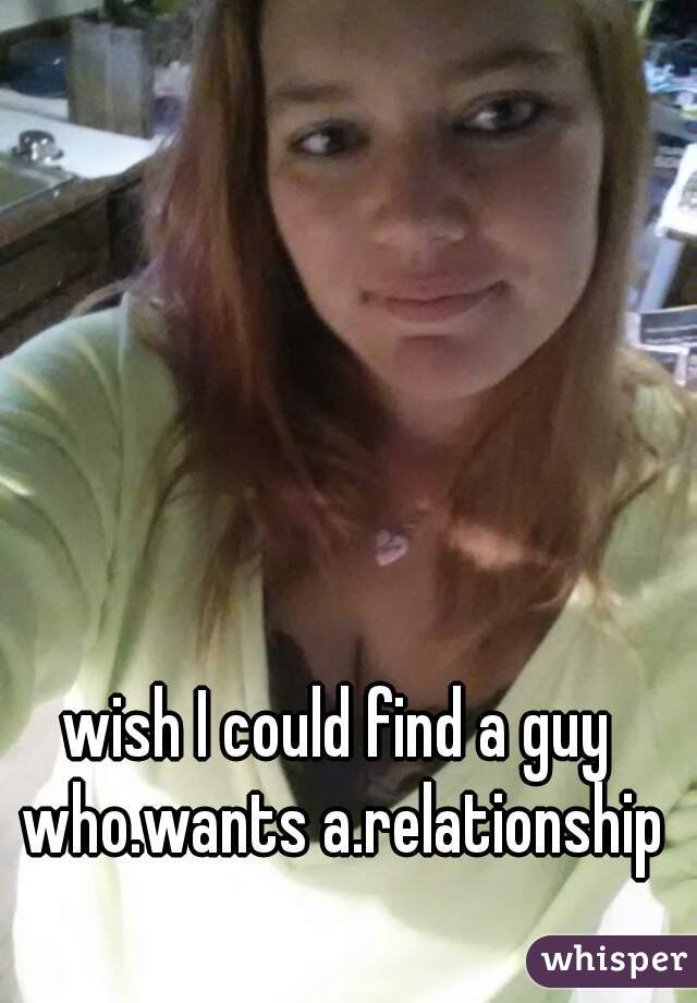 wish I could find a guy who.wants a.relationship