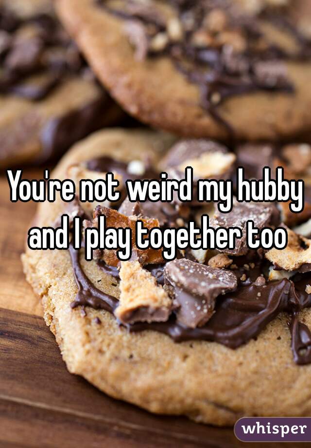 You're not weird my hubby and I play together too
