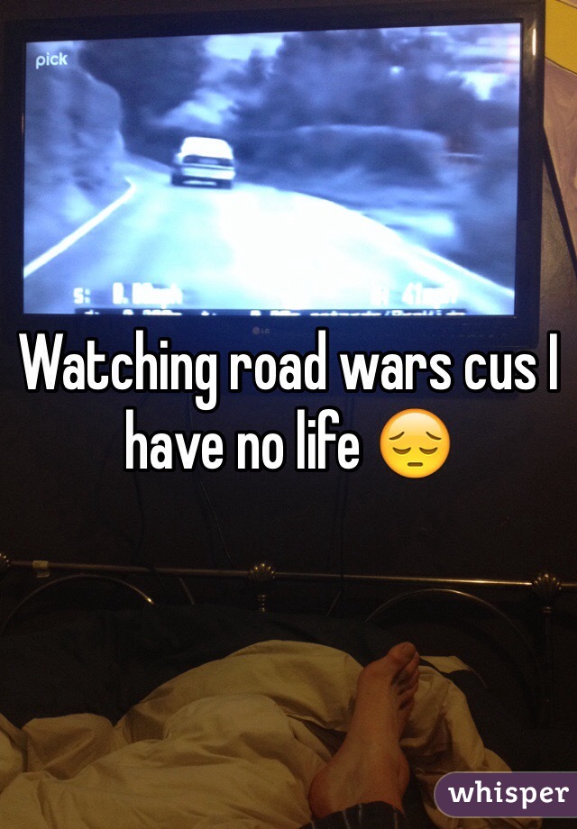 Watching road wars cus I have no life 😔