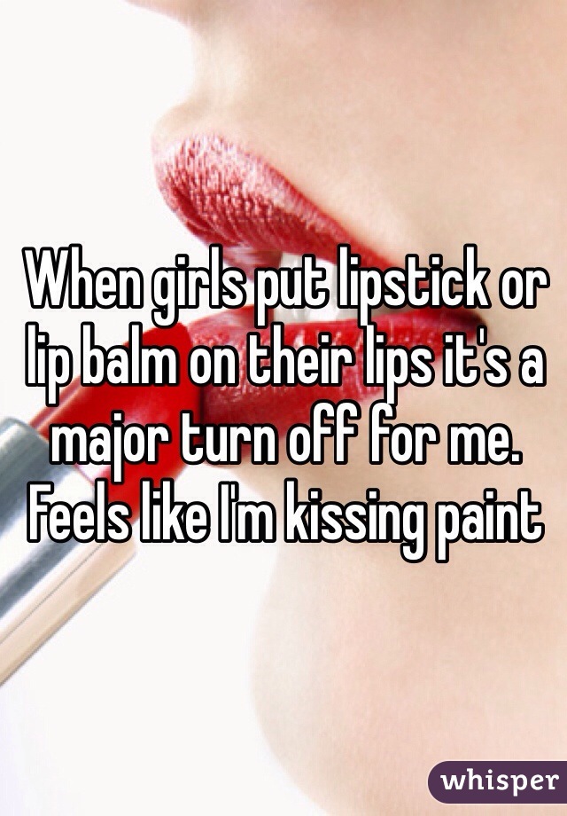 When girls put lipstick or lip balm on their lips it's a major turn off for me. Feels like I'm kissing paint 