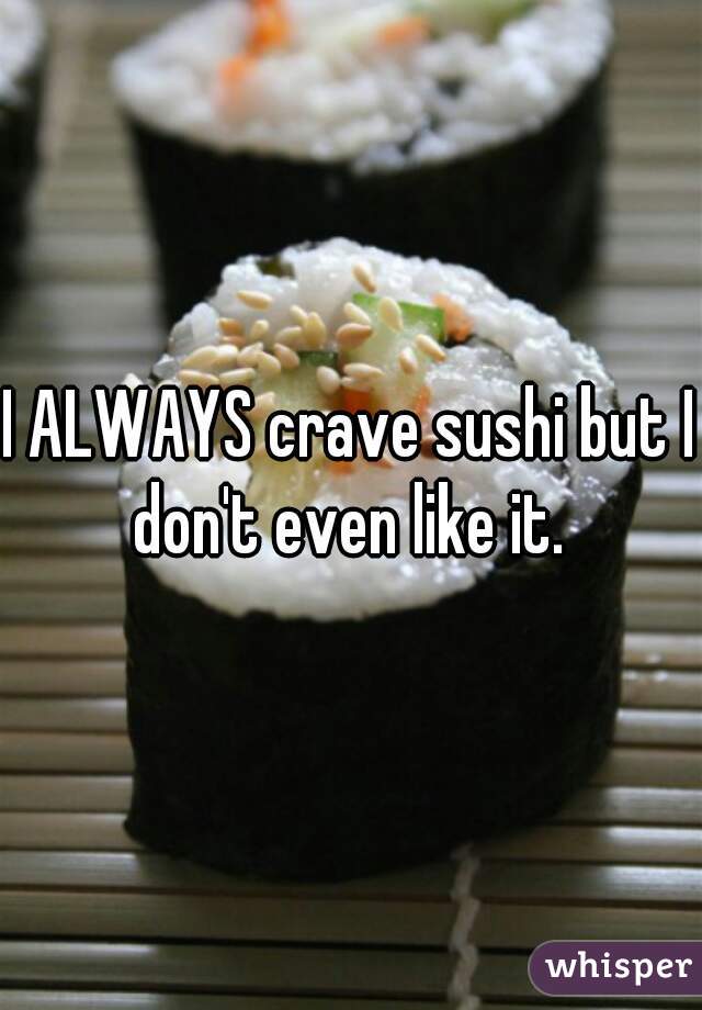 I ALWAYS crave sushi but I don't even like it. 