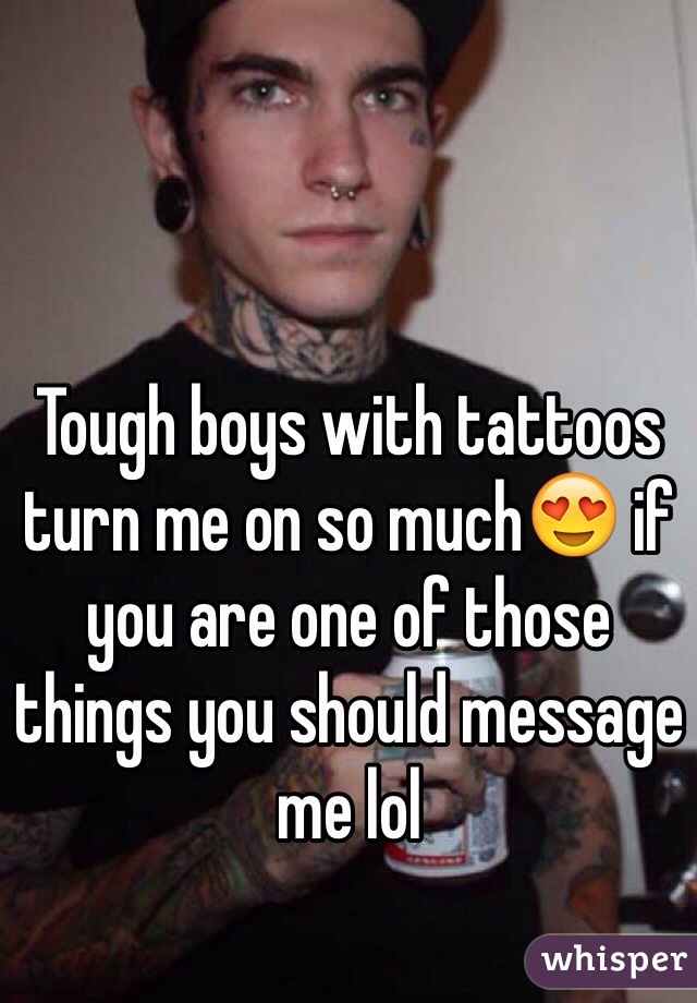 Tough boys with tattoos turn me on so much😍 if you are one of those things you should message me lol 