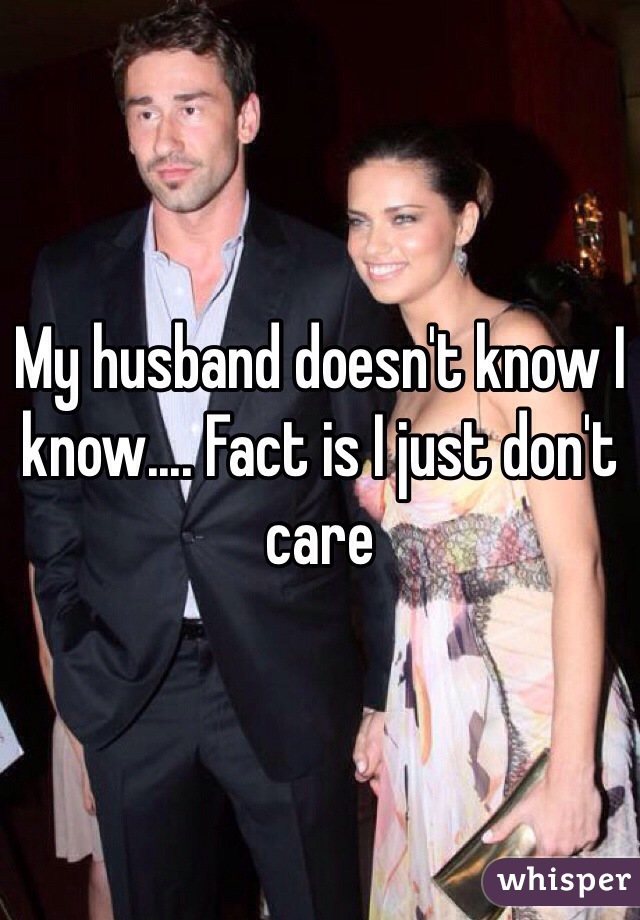 My husband doesn't know I know.... Fact is I just don't care 