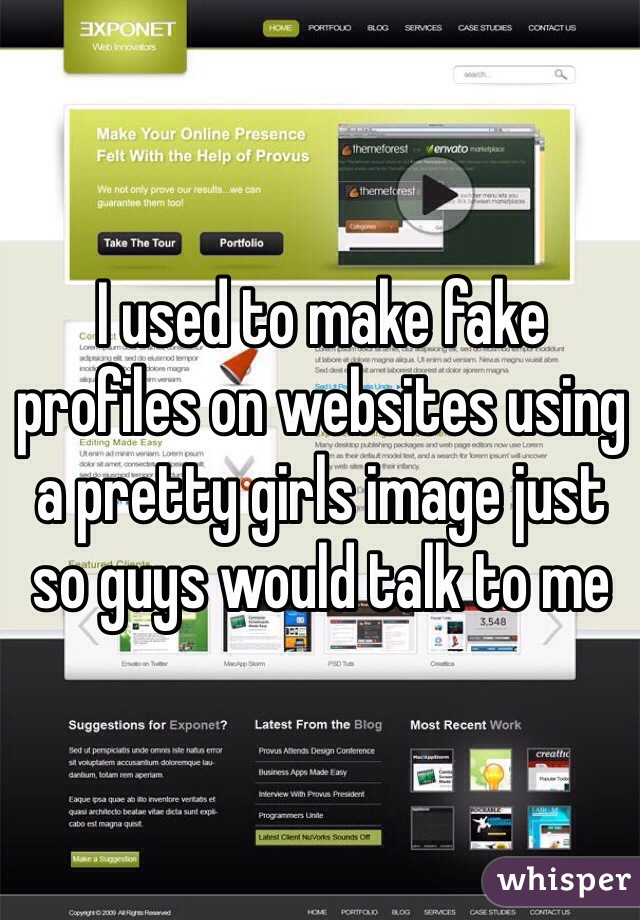 I used to make fake profiles on websites using a pretty girls image just so guys would talk to me
