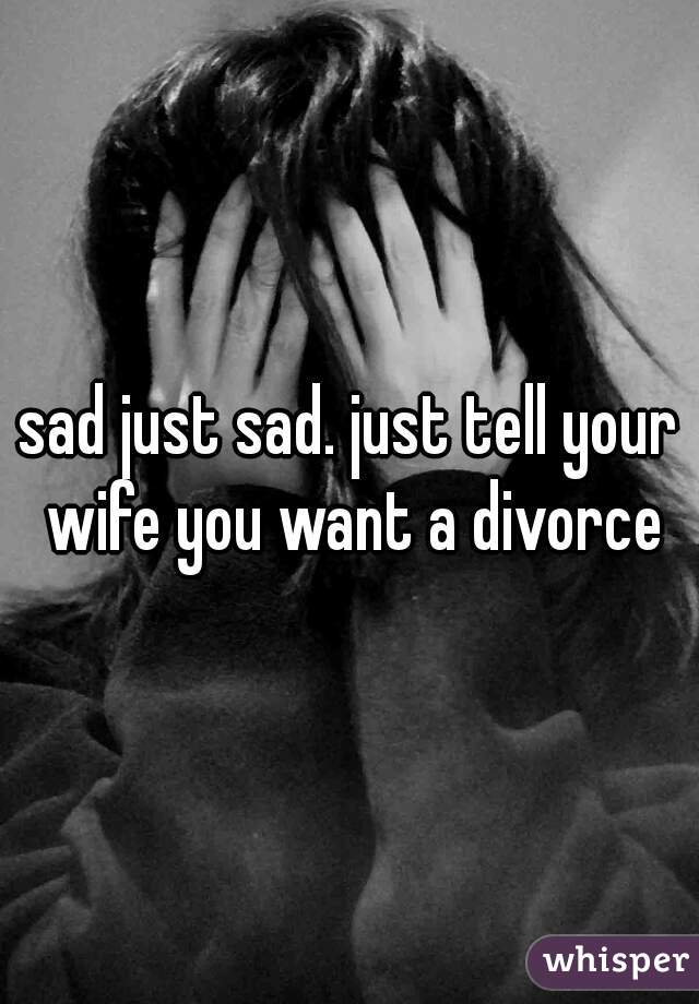 sad just sad. just tell your wife you want a divorce