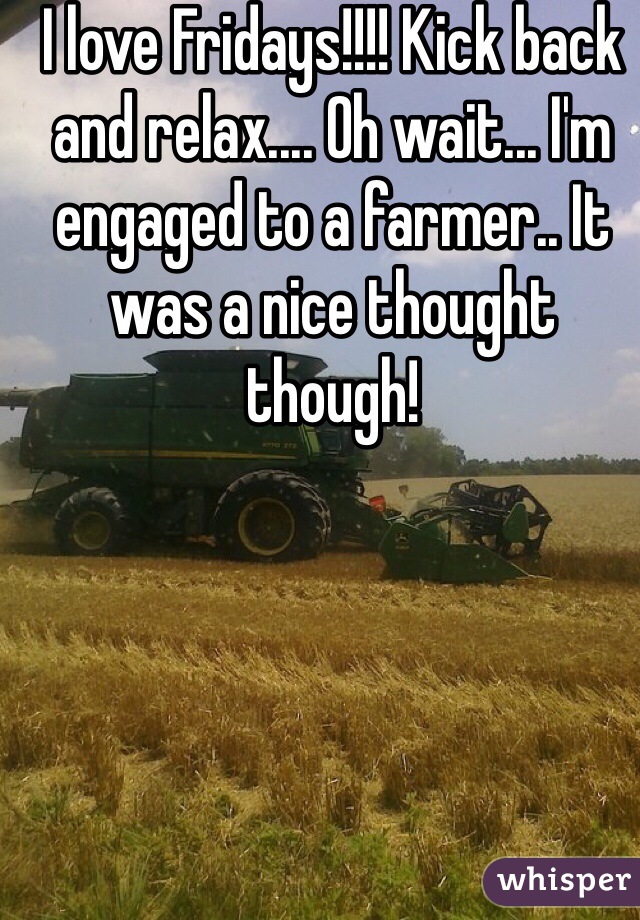I love Fridays!!!! Kick back and relax.... Oh wait... I'm engaged to a farmer.. It was a nice thought though! 