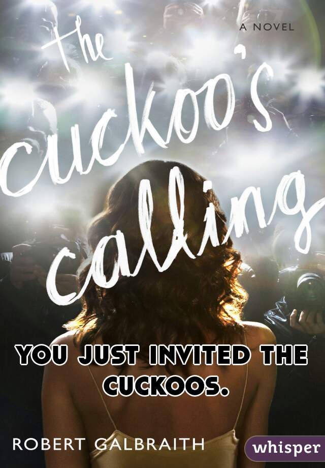 you just invited the cuckoos.