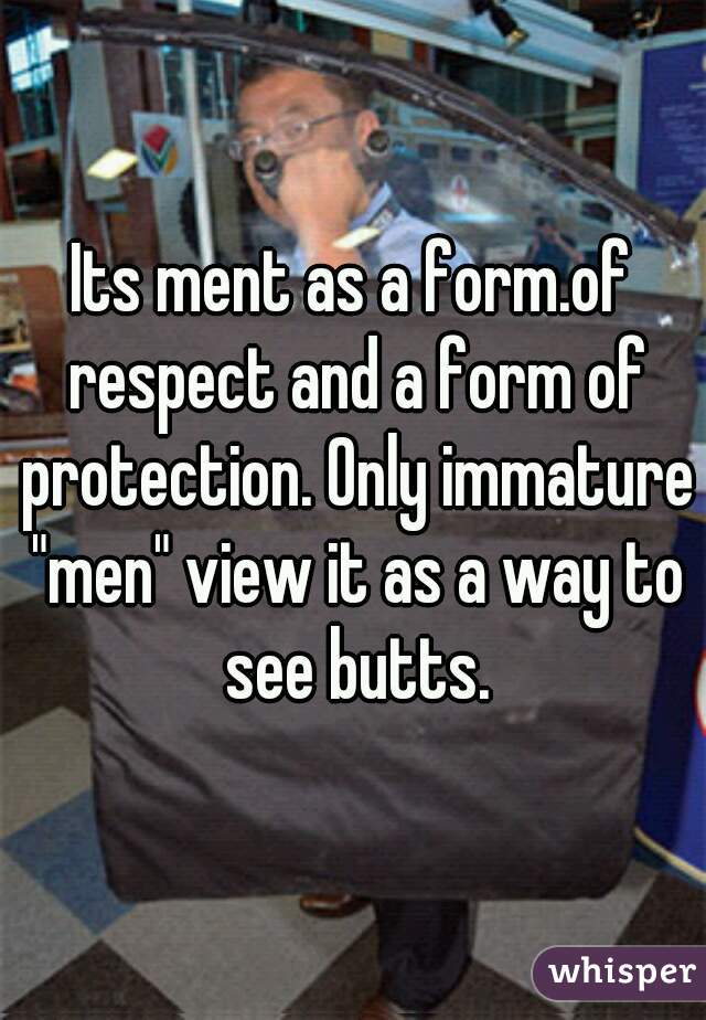 Its ment as a form.of respect and a form of protection. Only immature "men" view it as a way to see butts.