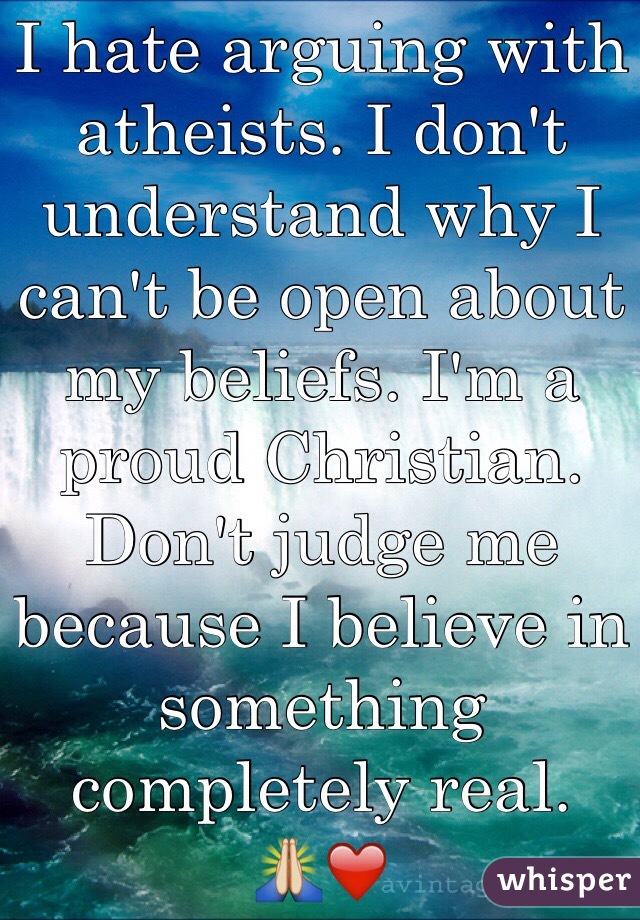 I hate arguing with atheists. I don't understand why I can't be open about my beliefs. I'm a proud Christian. Don't judge me because I believe in something completely real.
🙏❤️