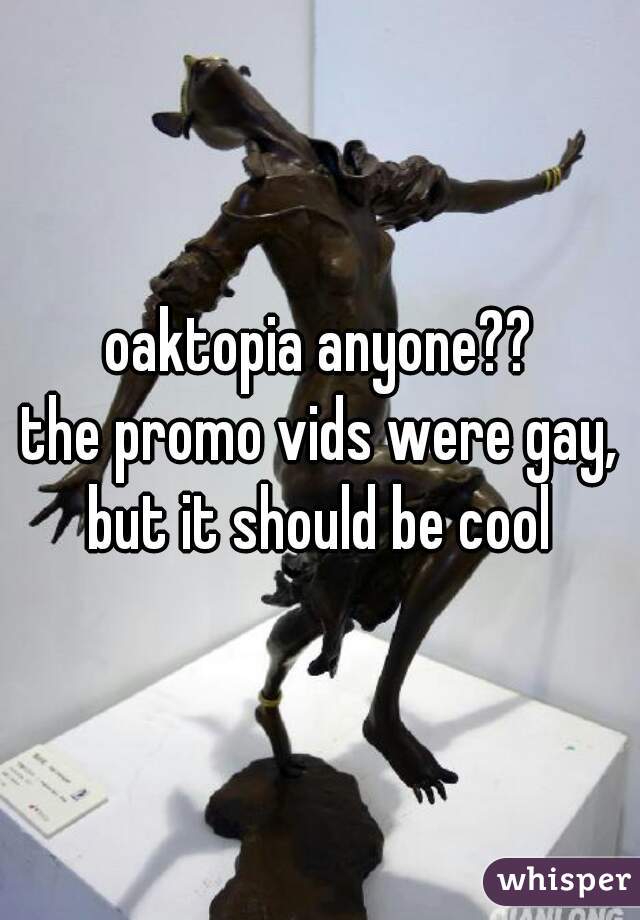 oaktopia anyone??

the promo vids were gay, but it should be cool 