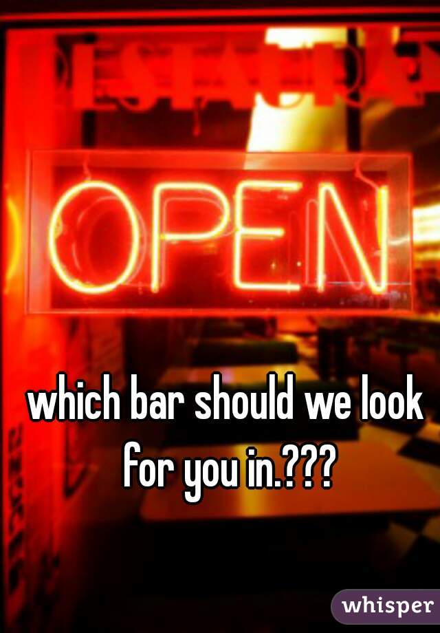 which bar should we look for you in.???