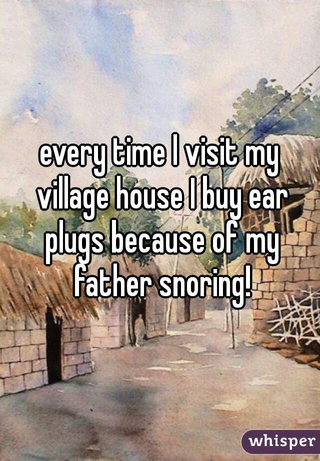 every time I visit my village house I buy ear plugs because of my father snoring!