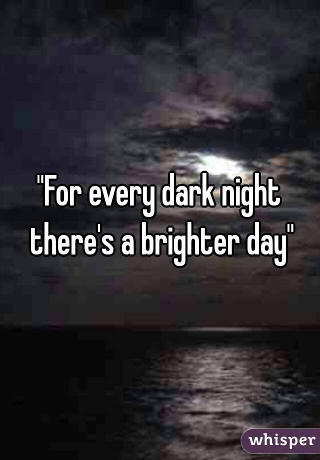 "For every dark night there's a brighter day"
