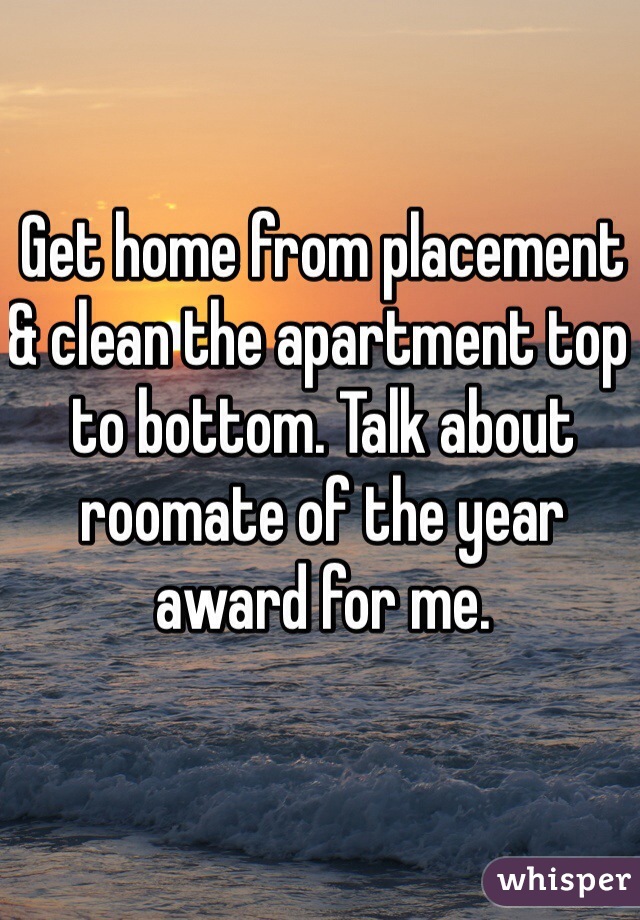 Get home from placement & clean the apartment top to bottom. Talk about roomate of the year award for me. 