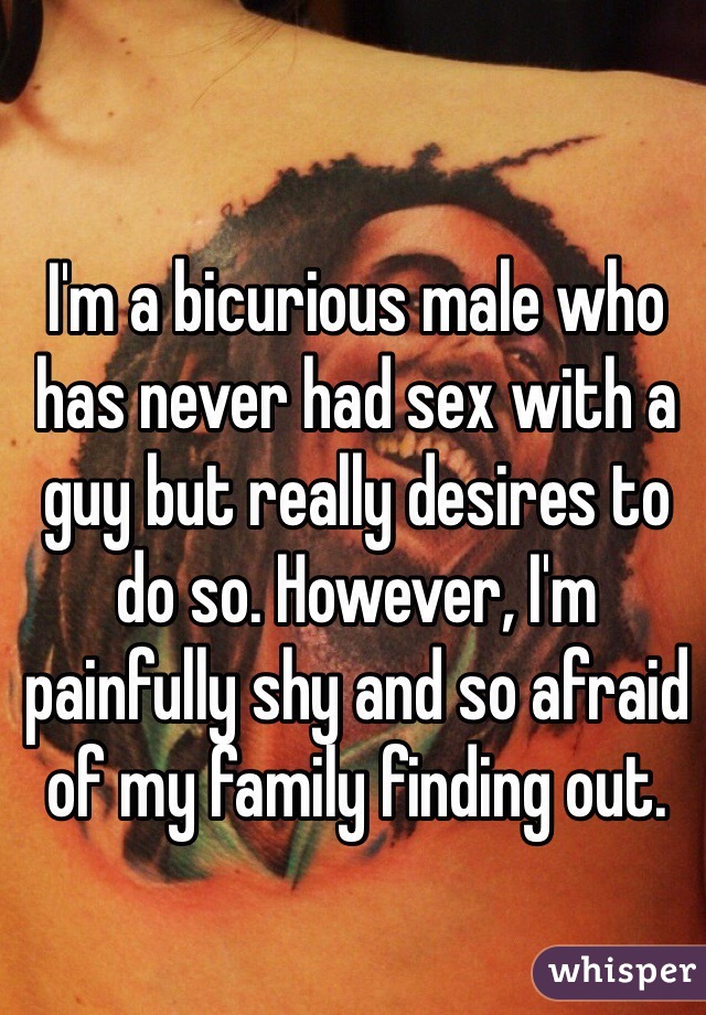 I'm a bicurious male who has never had sex with a guy but really desires to do so. However, I'm painfully shy and so afraid of my family finding out.