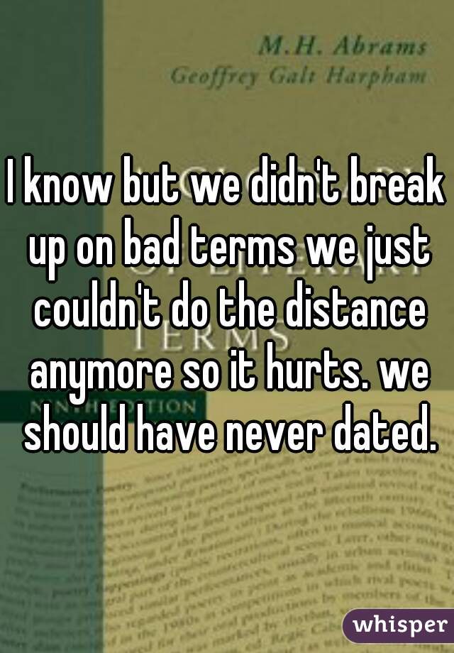 I know but we didn't break up on bad terms we just couldn't do the distance anymore so it hurts. we should have never dated.
