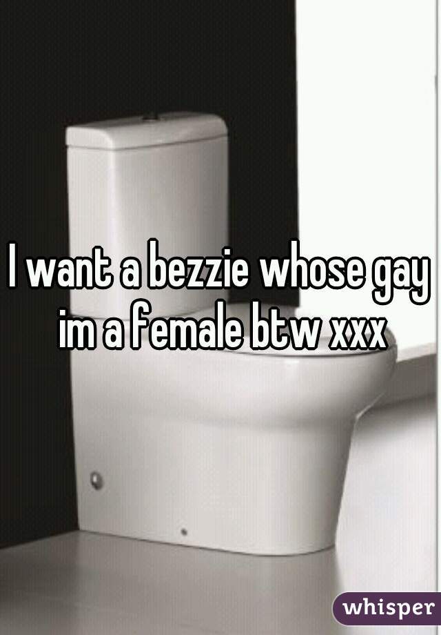 I want a bezzie whose gay im a female btw xxx