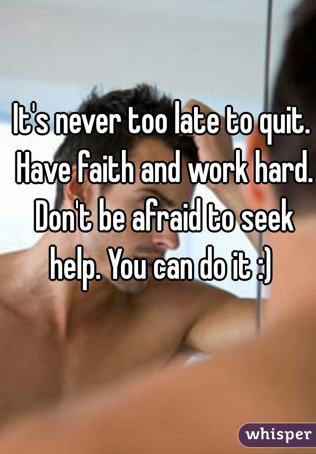 It's never too late to quit. Have faith and work hard. Don't be afraid to seek help. You can do it :) 