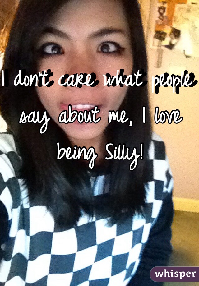 I don't care what people say about me, I love being Silly!