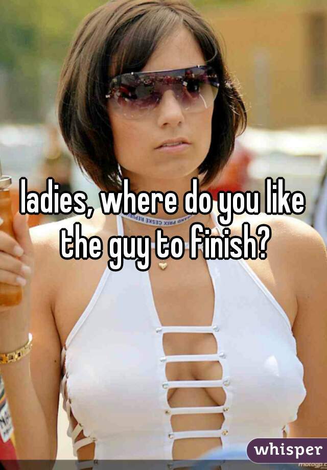 ladies, where do you like the guy to finish?