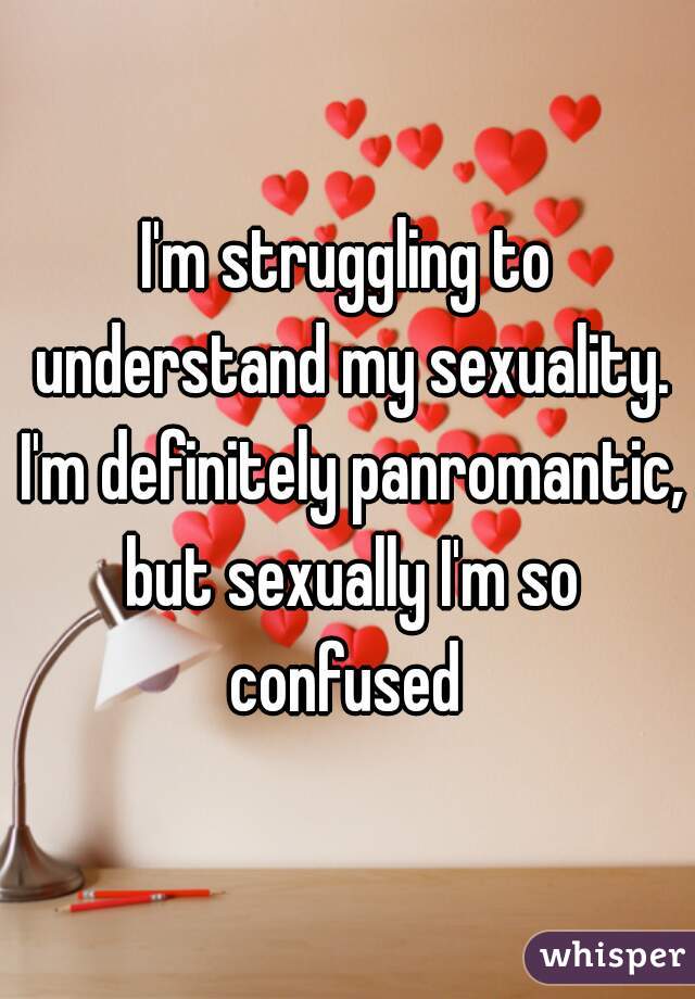 I'm struggling to understand my sexuality. I'm definitely panromantic, but sexually I'm so confused 
