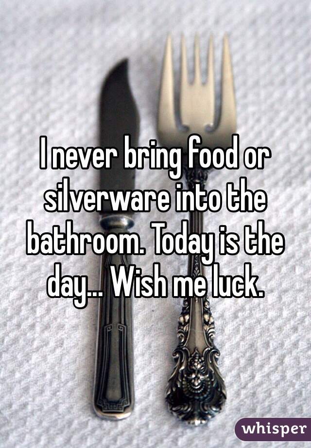 I never bring food or silverware into the bathroom. Today is the day... Wish me luck.