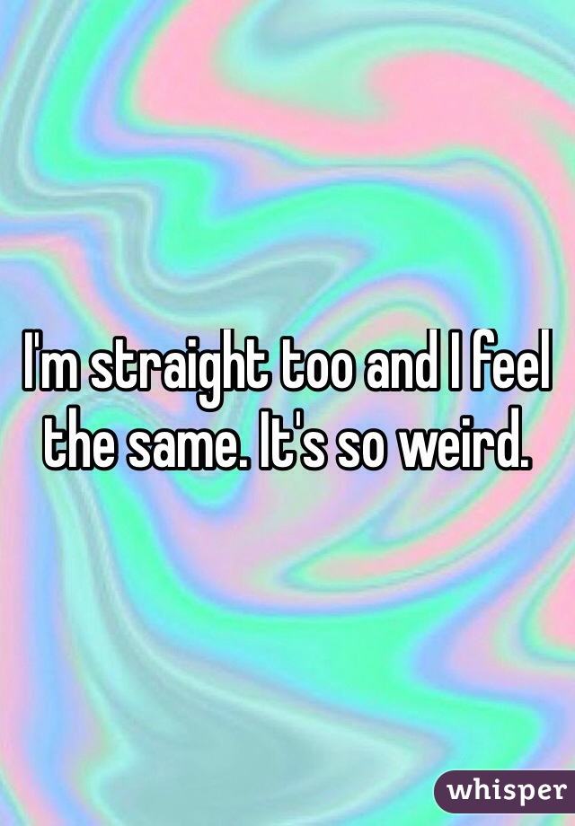 I'm straight too and I feel the same. It's so weird.
