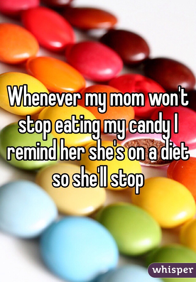 Whenever my mom won't stop eating my candy I remind her she's on a diet so she'll stop