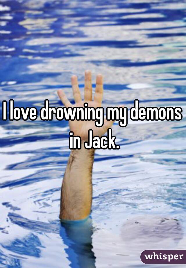 I love drowning my demons in Jack.