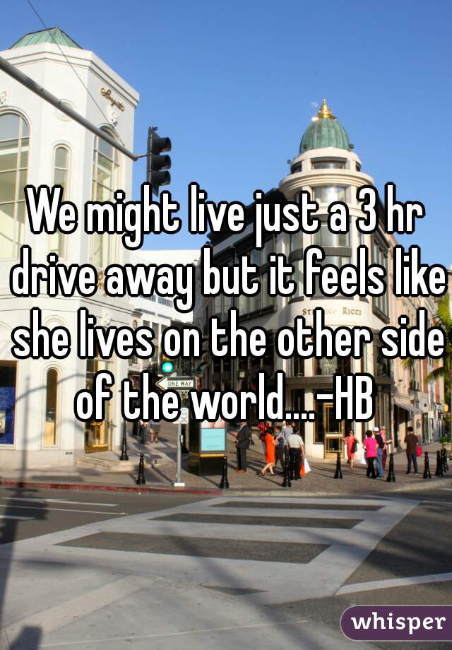 We might live just a 3 hr drive away but it feels like she lives on the other side of the world....-HB 