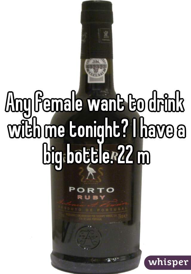 Any female want to drink with me tonight? I have a big bottle. 22 m