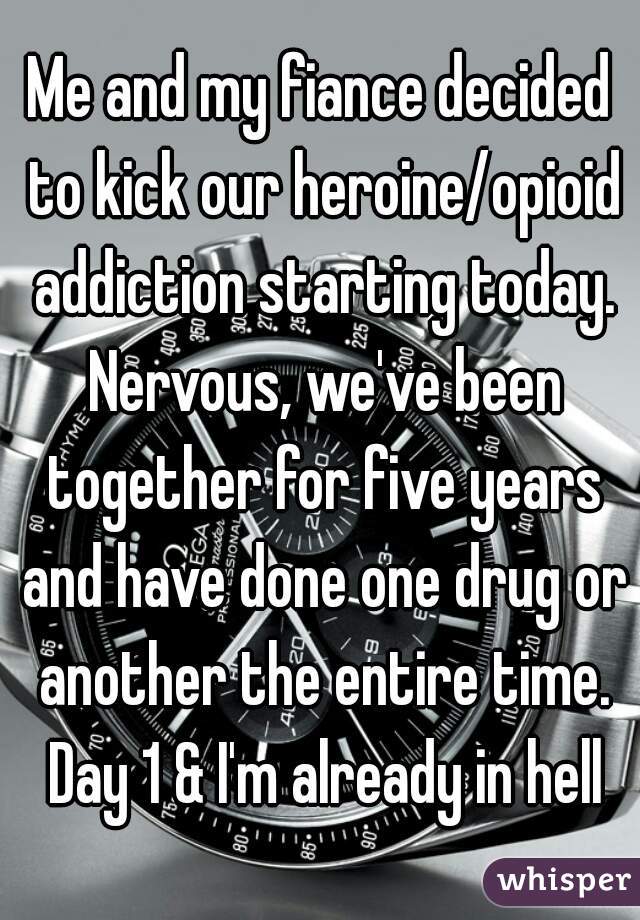 Me and my fiance decided to kick our heroine/opioid addiction starting today. Nervous, we've been together for five years and have done one drug or another the entire time. Day 1 & I'm already in hell