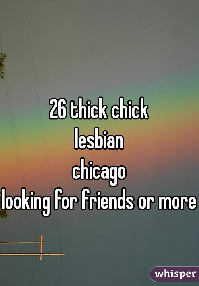 26 thick chick
lesbian
chicago
looking for friends or more