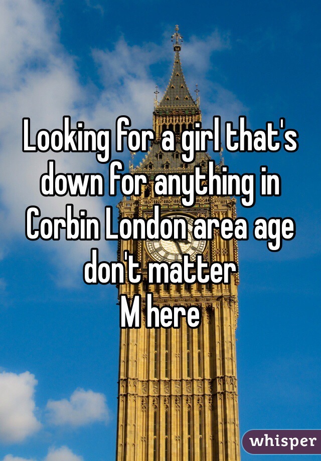 Looking for a girl that's down for anything in Corbin London area age don't matter
M here