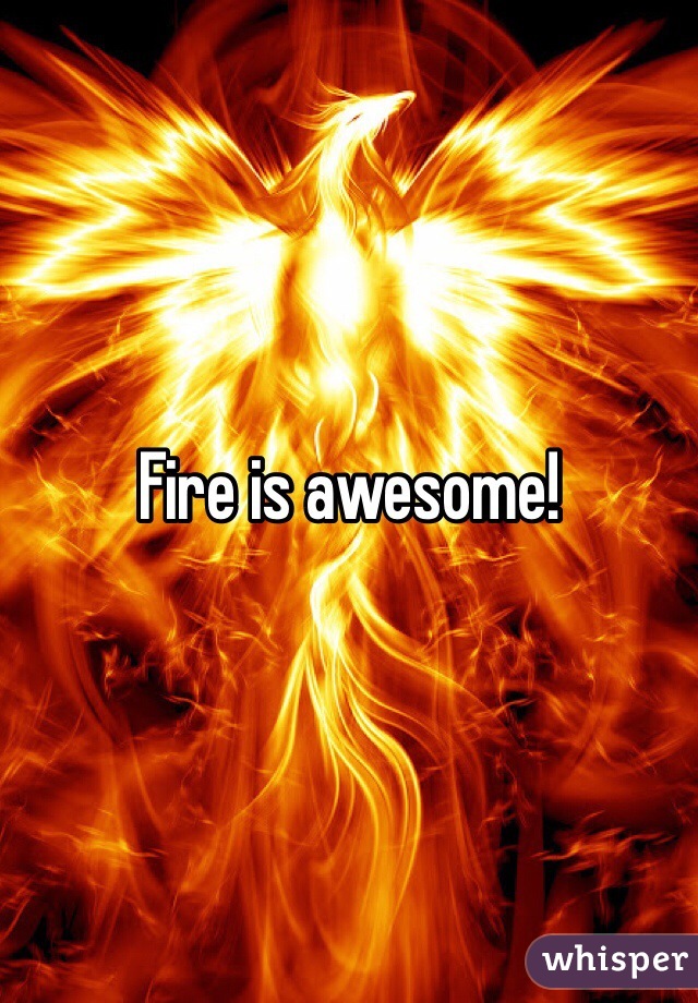 Fire is awesome!